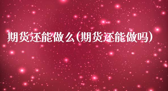 期货还能做么(期货还能做吗) (https://www.njaxzs.com/) 期货直播间 第1张
