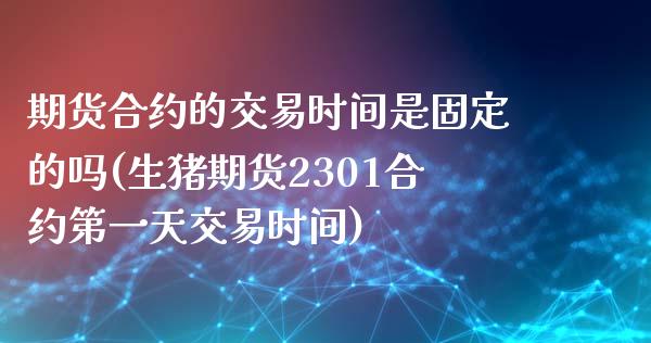 期货合约的交易时间是固定的吗(生猪期货2301合约第一天交易时间) (https://www.njaxzs.com/) 内盘期货 第1张