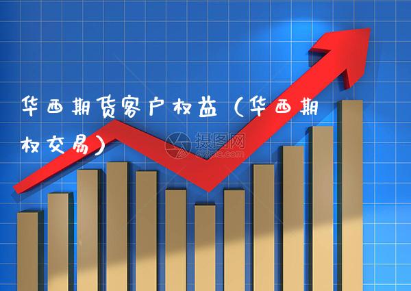 华西期货客户权益（华西期权交易） (https://www.njaxzs.com/) 期货开户 第1张