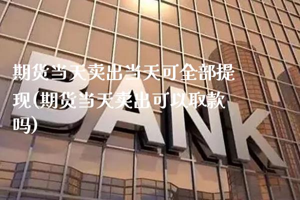 期货当天卖出当天可全部提现(期货当天卖出可以取款吗) (https://www.njaxzs.com/) 期货直播间 第1张