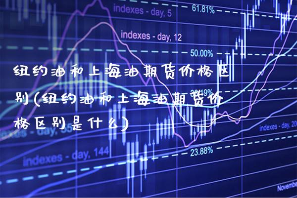 纽约油和上海油期货价格区别(纽约油和上海油期货价格区别是什么) (https://www.njaxzs.com/) 期货开户 第1张