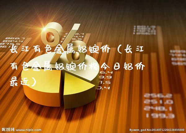 长江有色金属铝锭价（长江有色金属铝锭今日铝价最近） (https://www.njaxzs.com/) 原油期货 第1张