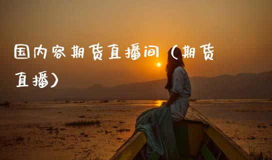 国内容期货直播间（期货 直播） (https://www.njaxzs.com/) 期货直播间 第1张