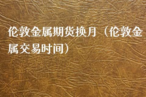 伦敦金属期货换月（伦敦金属交易时间） (https://www.njaxzs.com/) 原油期货 第1张