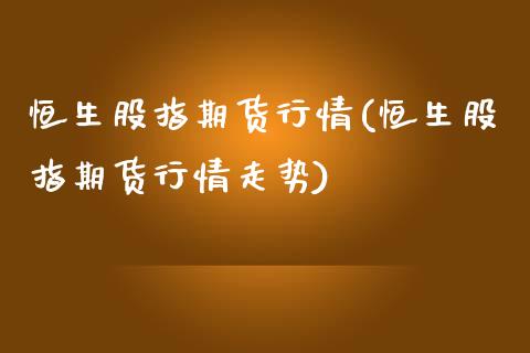 恒生股指期货行情(恒生股指期货行情走势) (https://www.njaxzs.com/) 期货直播间 第1张