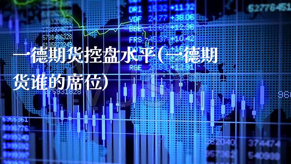 一德期货控盘水平(一德期货谁的席位) (https://www.njaxzs.com/) 期货行情 第1张