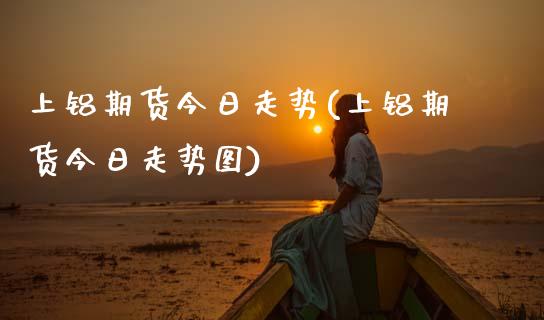 上铝期货今日走势(上铝期货今日走势图) (https://www.njaxzs.com/) 期货直播间 第1张