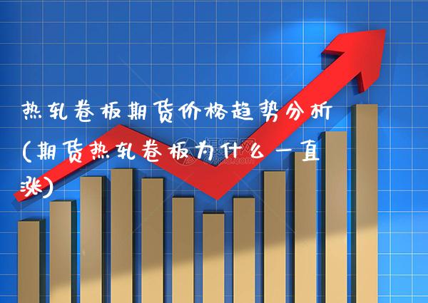 热轧卷板期货价格趋势分析(期货热轧卷板为什么一直涨) (https://www.njaxzs.com/) 内盘期货 第1张
