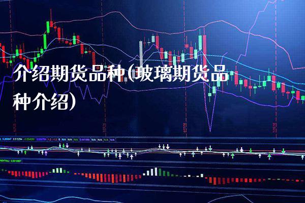 介绍期货品种(玻璃期货品种介绍) (https://www.njaxzs.com/) 期货直播间 第1张
