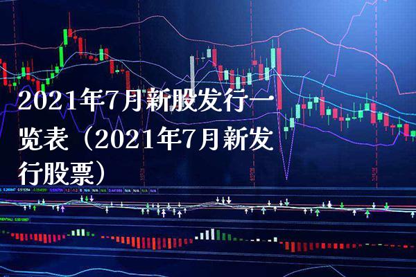 2021年7月新股发行一览表（2021年7月新发行股票） (https://www.njaxzs.com/) 期货开户 第1张