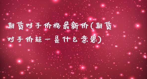 期货对手价格最新价(期货对手价超一是什么意思) (https://www.njaxzs.com/) 期货直播间 第1张