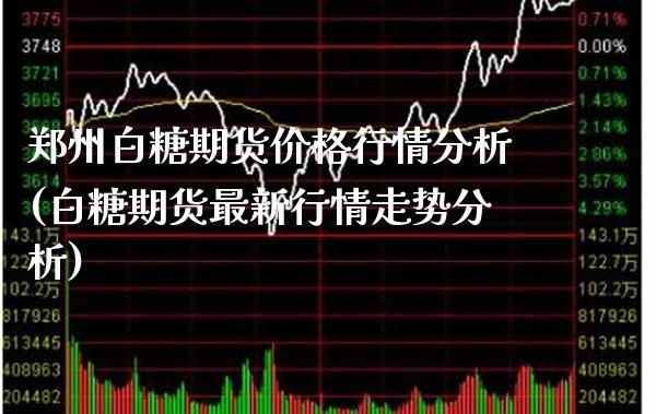 郑州白糖期货价格行情分析(白糖期货最新行情走势分析) (https://www.njaxzs.com/) 原油期货 第1张