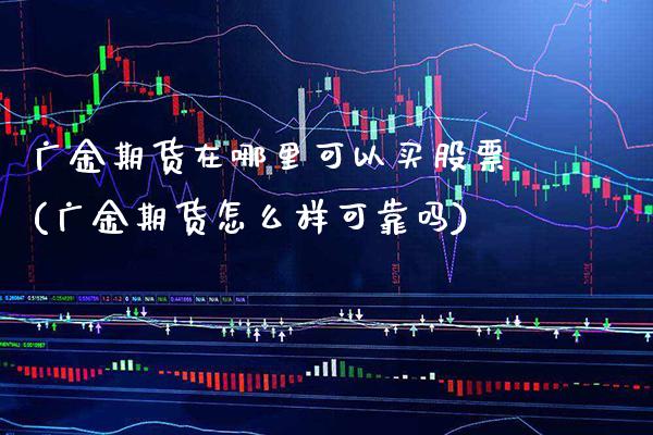 广金期货在哪里可以买股票(广金期货怎么样可靠吗) 原油期货 第1张-爱新财经 广金期货在哪里可以买股票(广金期货怎么样可靠吗) (https://www.njaxzs.com/) 原油期货 第1张