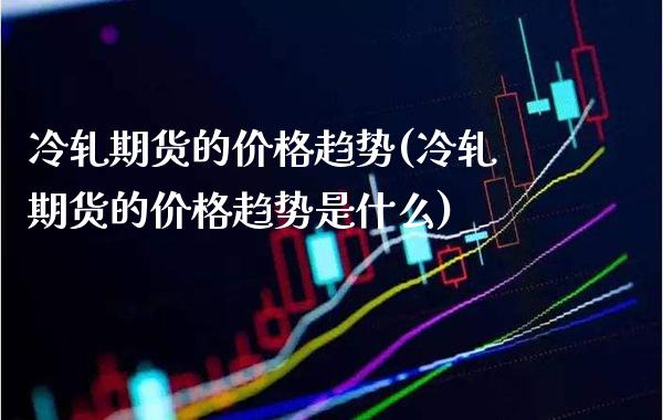 冷轧期货的趋势(冷轧期货的趋势是什么) (https://www.njaxzs.com/) 期货直播间 第1张