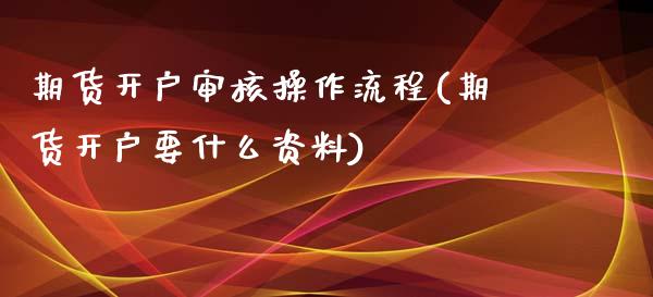 期货开户审核操作流程(期货开户要什么资料) (https://www.njaxzs.com/) 期货直播间 第1张