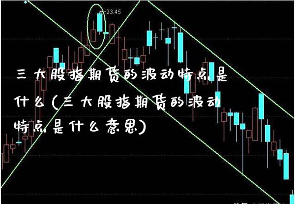 三大股指期货的波动特点是什么(三大股指期货的波动特点是什么意思) (https://www.njaxzs.com/) 期货直播间 第1张