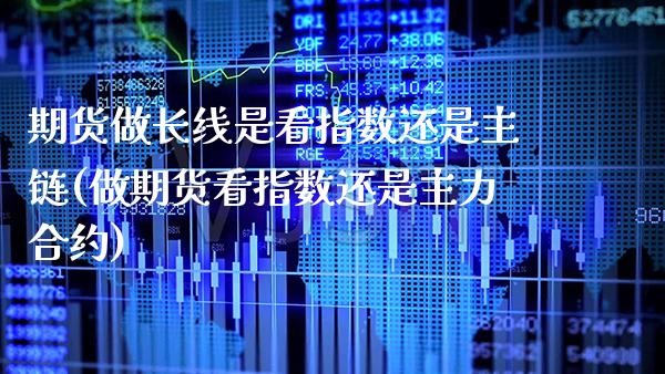 期货做长线是看指数还是主链(做期货看指数还是主力合约) (https://www.njaxzs.com/) 原油期货 第1张