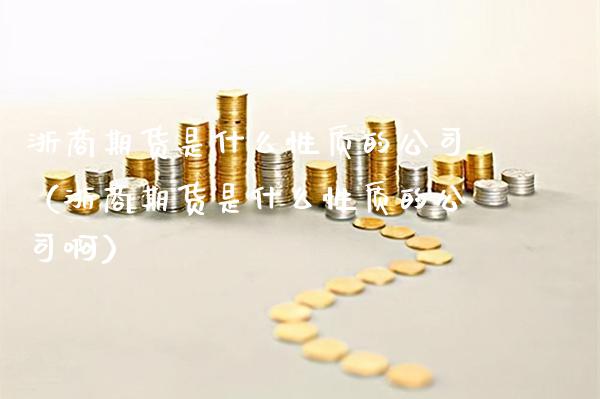 浙商期货是什么性质的公司（浙商期货是什么性质的公司啊） (https://www.njaxzs.com/) 期货直播间 第1张