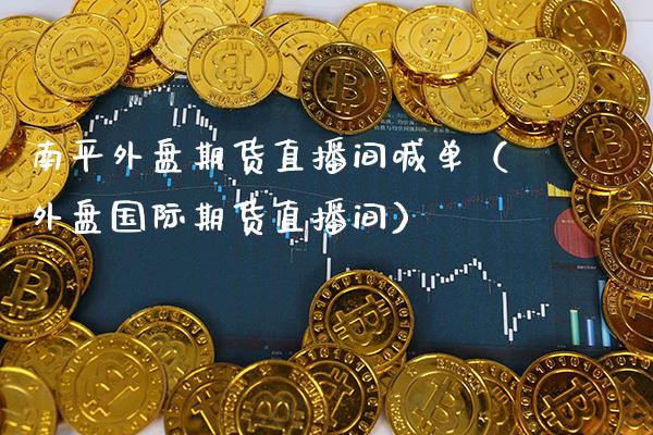 南平外盘期货直播间喊单（外盘国际期货直播间） (https://www.njaxzs.com/) 期货直播间 第1张