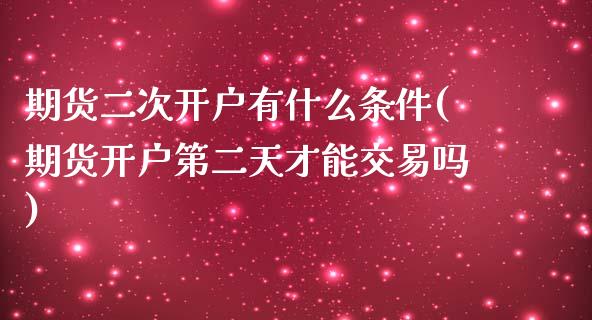 期货二次开户有什么条件(期货开户第二天才能交易吗) (https://www.njaxzs.com/) 黄金期货 第1张