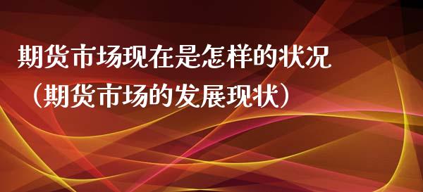 期货市场现在是怎样的状况（期货市场的发展现状） (https://www.njaxzs.com/) 期货直播间 第1张