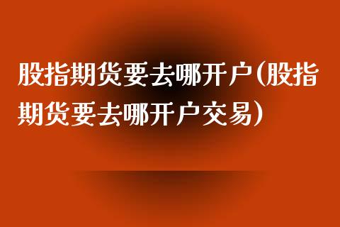股指期货要去哪开户(股指期货要去哪开户交易) (https://www.njaxzs.com/) 期货直播间 第1张
