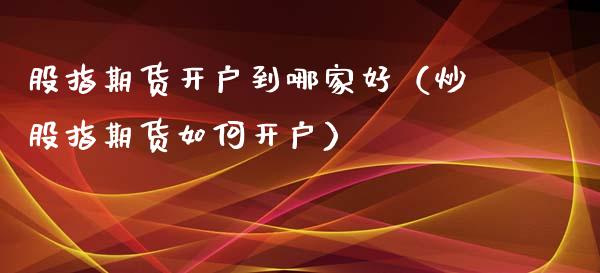 股指期货开户到哪家好（炒股指期货如何开户） (https://www.njaxzs.com/) 期货行情 第1张