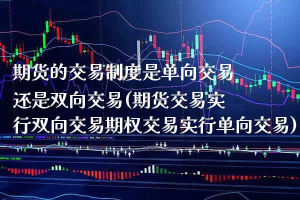期货的交易制度是单向交易还是双向交易(期货交易实行双向交易期权交易实行单向交易) (https://www.njaxzs.com/) 期货直播间 第1张