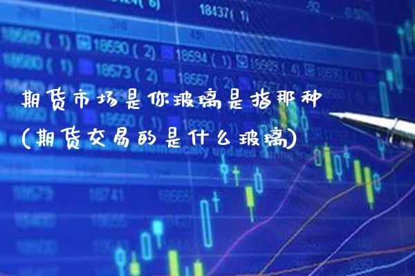 期货市场是你玻璃是指那种(期货交易的是什么玻璃) (https://www.njaxzs.com/) 期货直播间 第1张