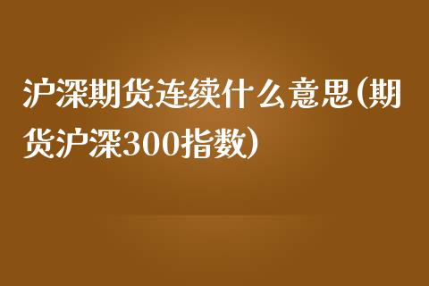 沪深期货连续什么意思(期货沪深300指数) (https://www.njaxzs.com/) 期货开户 第1张