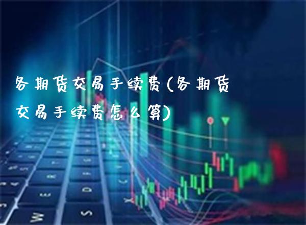 各期货交易手续费(各期货交易手续费怎么算) (https://www.njaxzs.com/) 期货行情 第1张