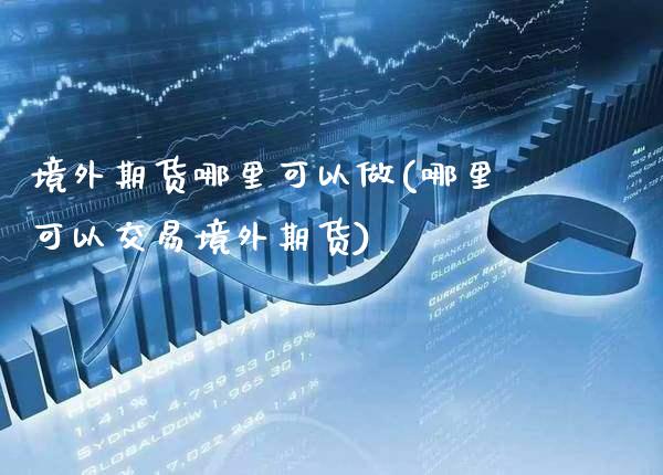 境外期货哪里可以做(哪里可以交易境外期货) 期货直播间 第1张-爱新财经 境外期货哪里可以做(哪里可以交易境外期货) (https://www.njaxzs.com/) 期货直播间 第1张