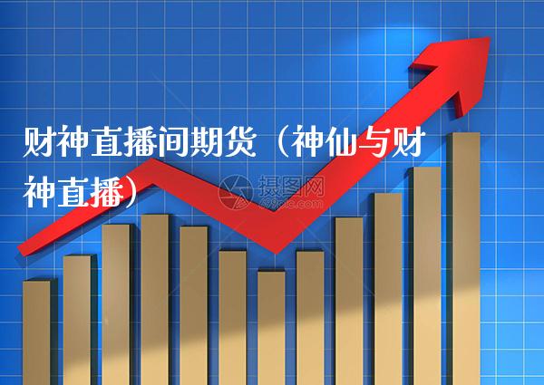 财神直播间期货（神仙与财神直播） (https://www.njaxzs.com/) 期货直播间 第1张