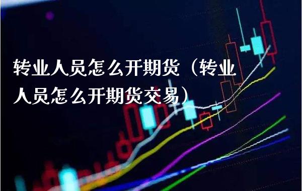 转业人员怎么开期货（转业人员怎么开期货交易） (https://www.njaxzs.com/) 期货直播间 第1张