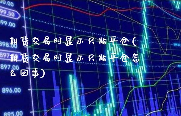 期货交易时显示只能平仓(期货交易时显示只能平仓怎么回事) (https://www.njaxzs.com/) 期货开户 第1张