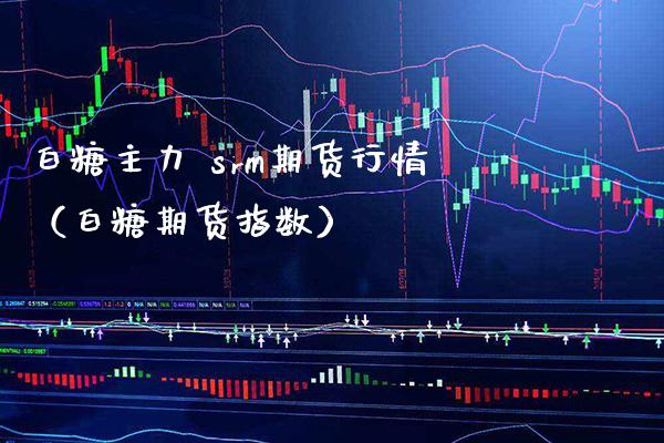 白糖主力 srm期货行情（白糖期货指数） (https://www.njaxzs.com/) 期货直播间 第1张