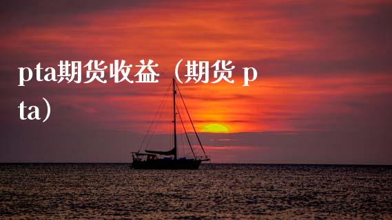 pta期货收益（期货 pta） (https://www.njaxzs.com/) 期货直播间 第1张