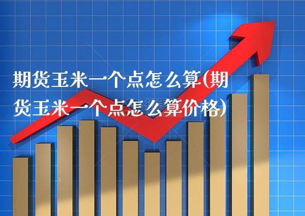 期货玉米一个点怎么算(期货玉米一个点怎么算价格) (https://www.njaxzs.com/) 内盘期货 第1张