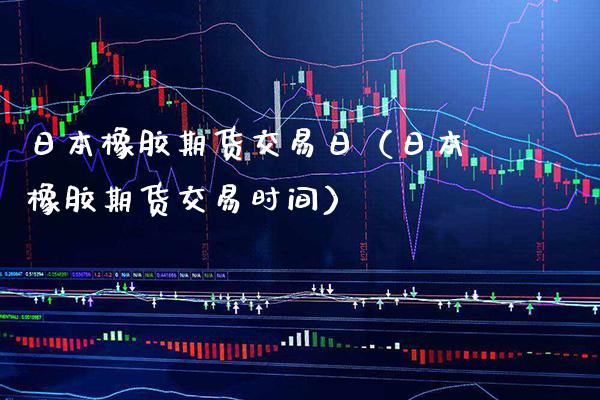 日本橡胶期货交易日（日本橡胶期货交易时间） (https://www.njaxzs.com/) 期货直播间 第1张