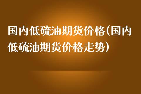 国内低硫油期货价格(国内低硫油期货价格走势) (https://www.njaxzs.com/) 期货行情 第1张