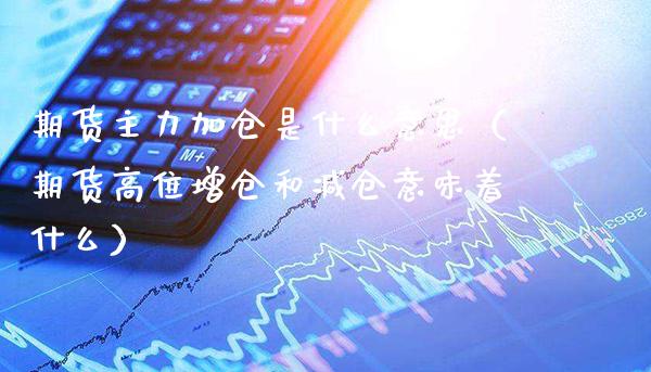 期货主力加仓是什么意思（期货高位增仓和减仓意味着什么） (https://www.njaxzs.com/) 期货行情 第1张