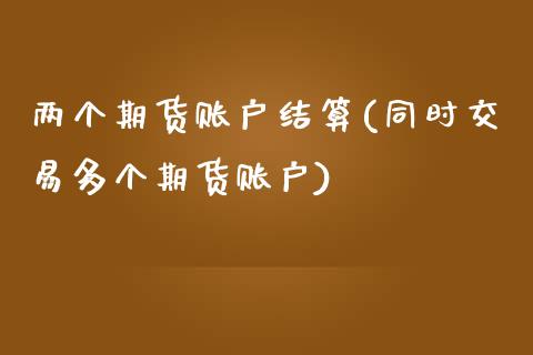 两个期货账户结算(同时交易多个期货账户) (https://www.njaxzs.com/) 原油期货 第1张