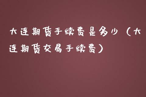 大连期货手续费是多少（大连期货交易手续费） (https://www.njaxzs.com/) 期货行情 第1张