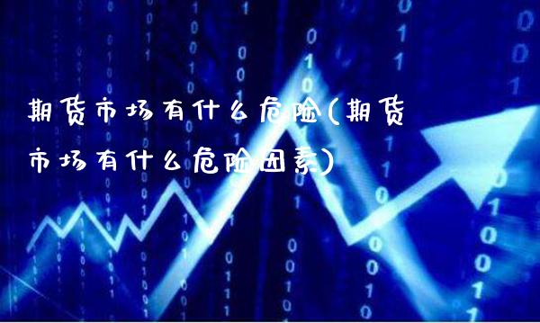 期货市场有什么危险(期货市场有什么危险因素) (https://www.njaxzs.com/) 期货直播间 第1张