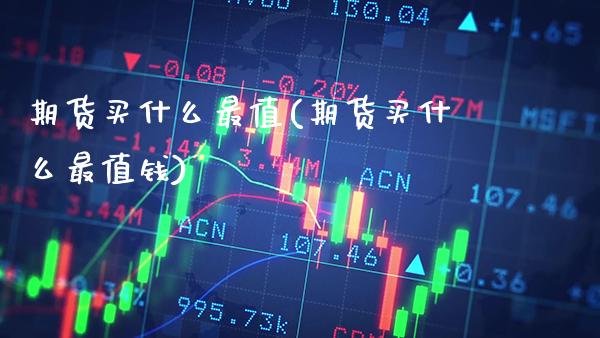 期货买什么最值(期货买什么最值钱) (https://www.njaxzs.com/) 期货直播间 第1张