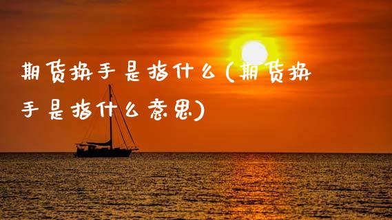 期货换手是指什么(期货换手是指什么意思) (https://www.njaxzs.com/) 期货开户 第1张