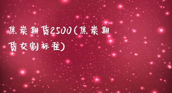 焦炭期货2500(焦炭期货交割标准) (https://www.njaxzs.com/) 期货直播间 第1张
