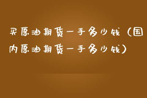 买原油期货一手多少钱（国内原油期货一手多少钱） (https://www.njaxzs.com/) 期货直播间 第1张