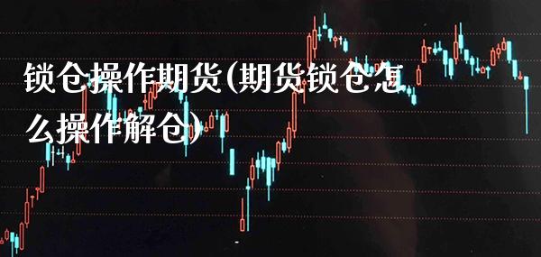 锁仓操作期货(期货锁仓怎么操作解仓) (https://www.njaxzs.com/) 期货直播间 第1张