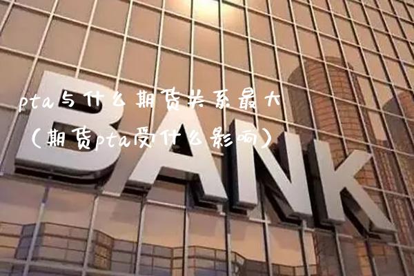 pta与什么期货关系最大（期货pta受什么影响） (https://www.njaxzs.com/) 期货行情 第1张